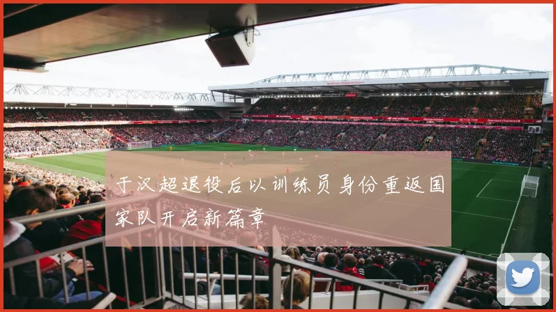 于汉超退役后以训练员身份重返国家队开启新篇章