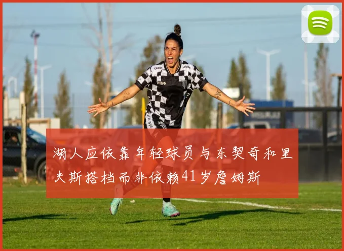 湖人应依靠年轻球员与东契奇和里夫斯搭档而非依赖41岁詹姆斯