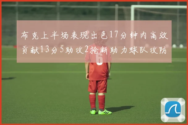 布克上半场表现出色17分钟内高效贡献13分5助攻2抢断助力球队攻防两端