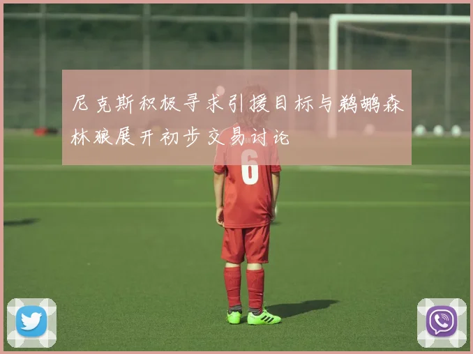 尼克斯积极寻求引援目标与鹈鹕森林狼展开初步交易讨论