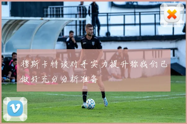 穆斯卡特谈对手实力提升称我们已做好充分分析准备
