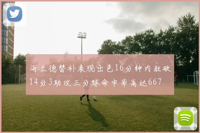 海兰德替补表现出色16分钟内狂砍14分3助攻三分球命中率高达667