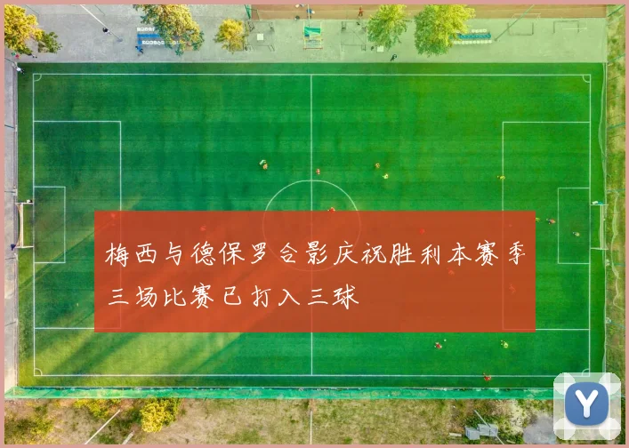 梅西与德保罗合影庆祝胜利本赛季三场比赛已打入三球