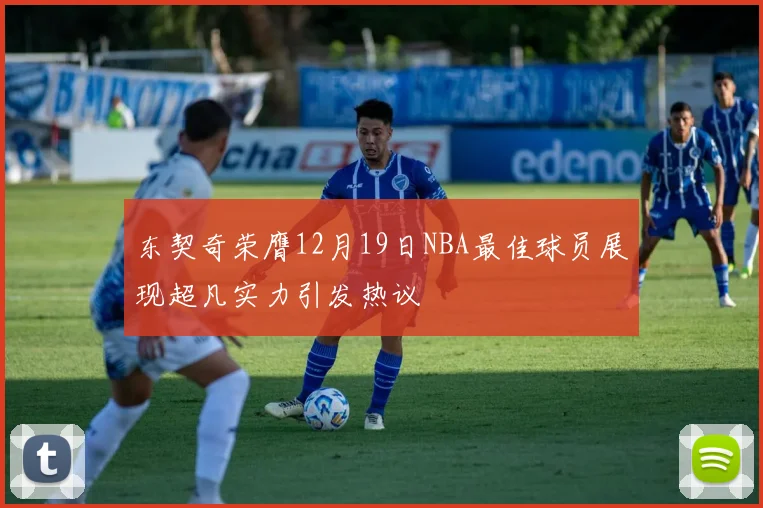东契奇荣膺12月19日NBA最佳球员展现超凡实力引发热议