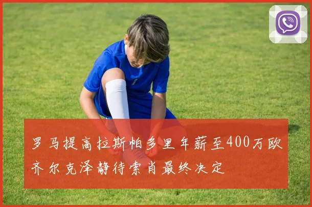 罗马提高拉斯帕多里年薪至400万欧齐尔克泽静待索肖最终决定