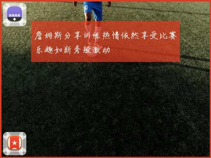 詹姆斯分享训练热情依然享受比赛乐趣如新秀般激动