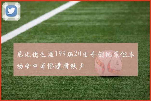 恩比德生涯199场20出手创纪录但本场命中率惨遭滑铁卢
