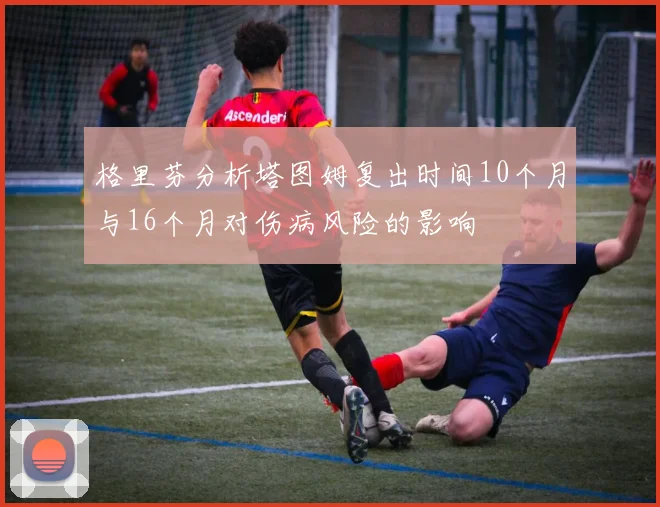 格里芬分析塔图姆复出时间10个月与16个月对伤病风险的影响
