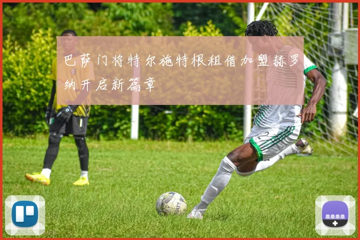 巴萨门将特尔施特根租借加盟赫罗纳开启新篇章