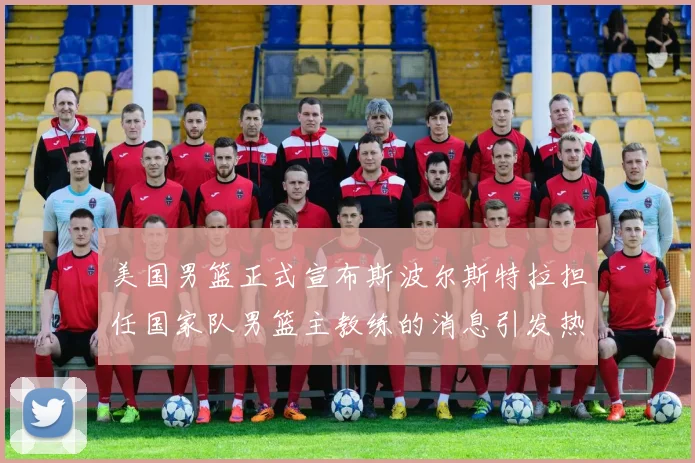 美国男篮正式宣布斯波尔斯特拉担任国家队男篮主教练的消息引发热议