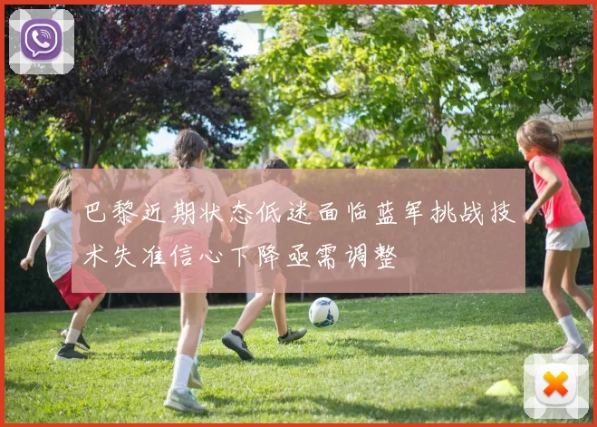 巴黎近期状态低迷面临蓝军挑战技术失准信心下降亟需调整