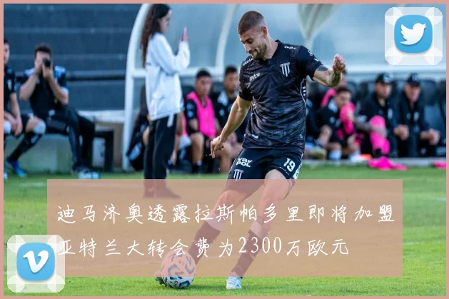 迪马济奥透露拉斯帕多里即将加盟亚特兰大转会费为2300万欧元