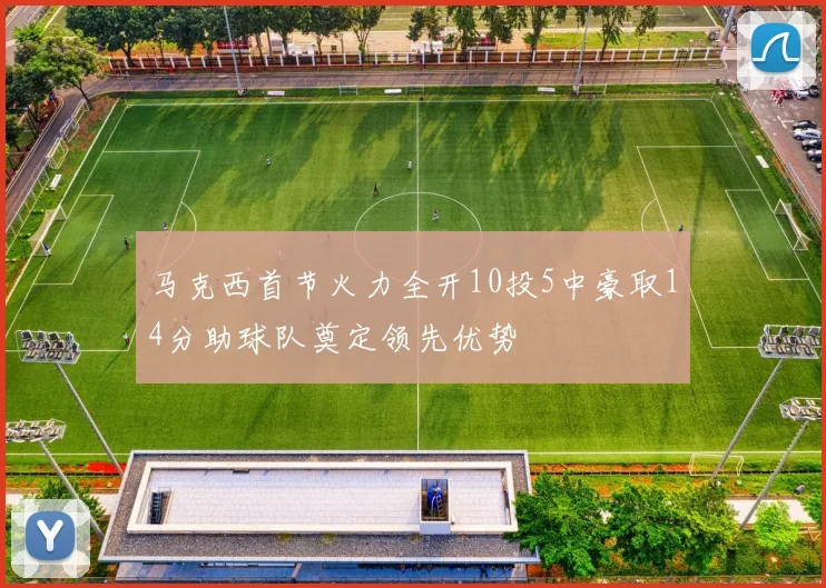 马克西首节火力全开10投5中豪取14分助球队奠定领先优势