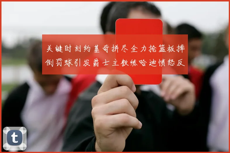 关键时刻约基奇拼尽全力抢篮板摔倒罚球引发爵士主教练哈迪愤怒反应