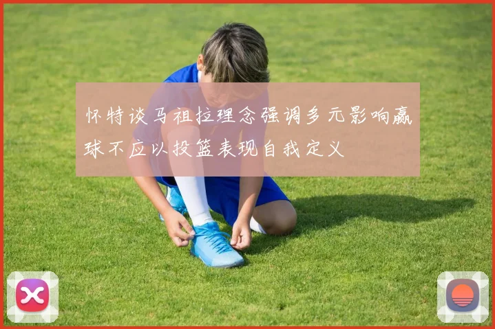 怀特谈马祖拉理念强调多元影响赢球不应以投篮表现自我定义