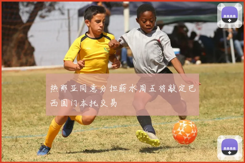 热那亚同意分担薪水周五将敲定巴西国门本托交易