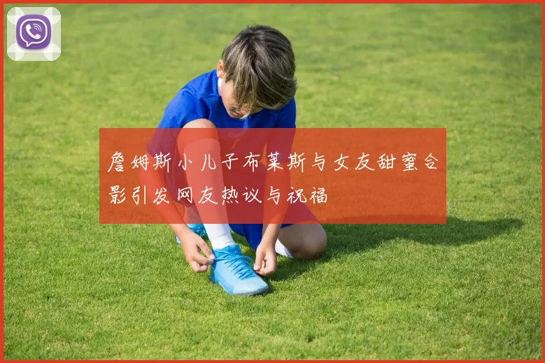 詹姆斯小儿子布莱斯与女友甜蜜合影引发网友热议与祝福