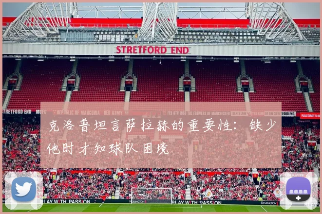 克洛普坦言萨拉赫的重要性：缺少他时才知球队困境