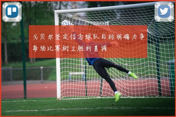 戈贝尔坚定信念球队目标明确力争每场比赛树立胜利基调