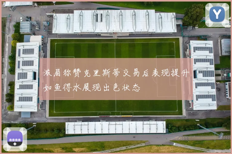 浓眉称赞克里斯蒂交易后表现提升如鱼得水展现出色状态