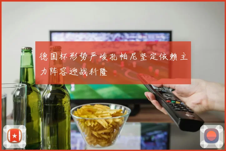 德国杯形势严峻孔帕尼坚定依赖主力阵容迎战科隆