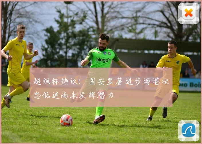 超级杯热议：国安显著进步海港状态低迷尚未发挥潜力