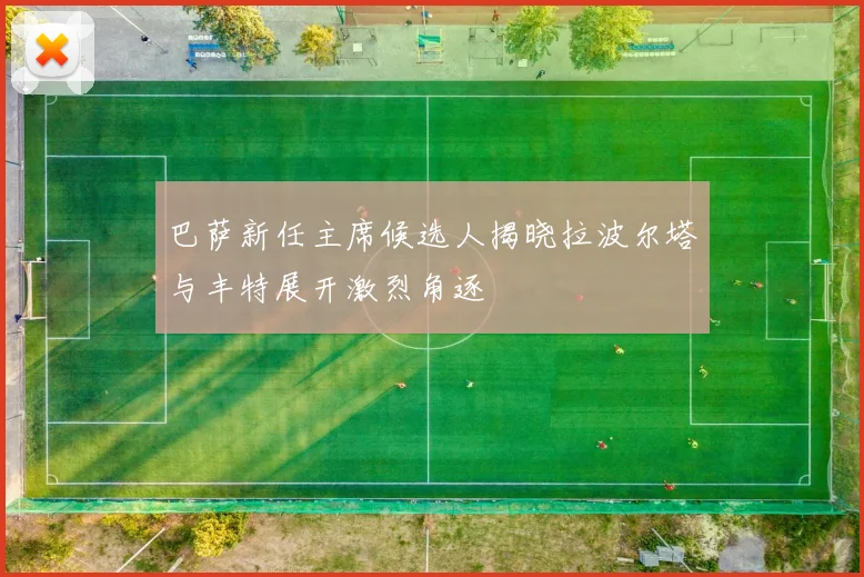 巴萨新任主席候选人揭晓拉波尔塔与丰特展开激烈角逐