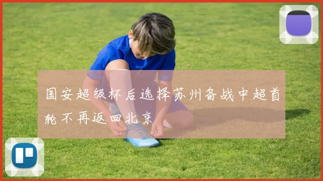 国安超级杯后选择苏州备战中超首轮不再返回北京