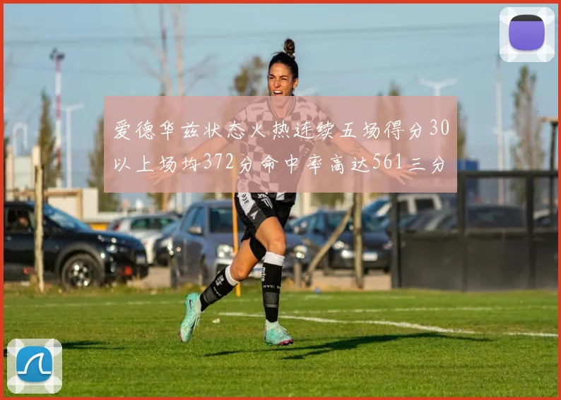 爱德华兹状态火热连续五场得分30以上场均372分命中率高达561三分命中率接近49