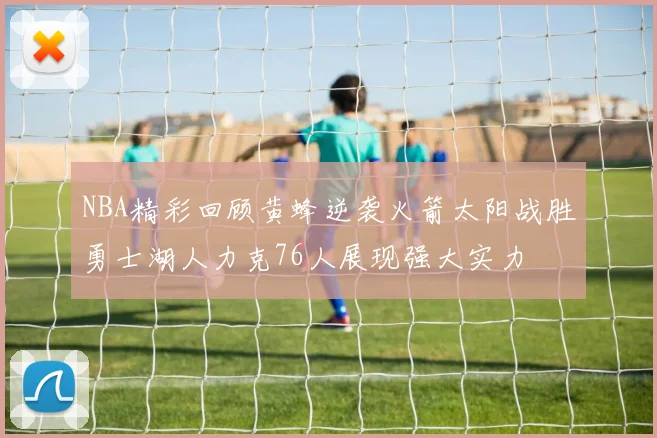 NBA精彩回顾黄蜂逆袭火箭太阳战胜勇士湖人力克76人展现强大实力