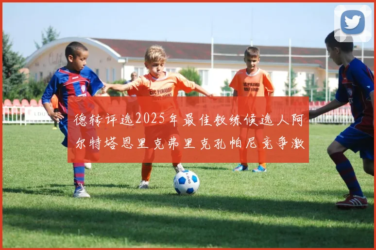 德转评选2025年最佳教练候选人阿尔特塔恩里克弗里克孔帕尼竞争激烈