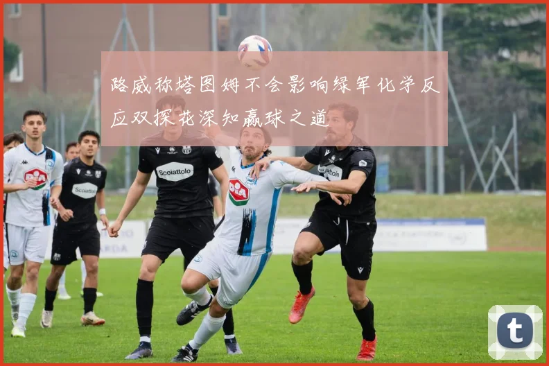 路威称塔图姆不会影响绿军化学反应双探花深知赢球之道