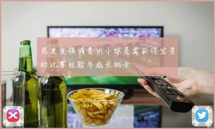 恩里克强调青训小球员需获得宝贵的比赛经验与成长机会