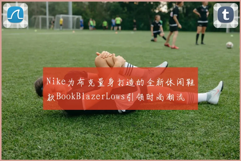 Nike为布克量身打造的全新休闲鞋款BookBlazerLows引领时尚潮流