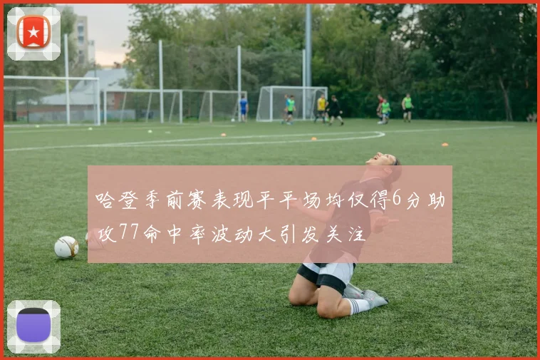哈登季前赛表现平平场均仅得6分助攻77命中率波动大引发关注