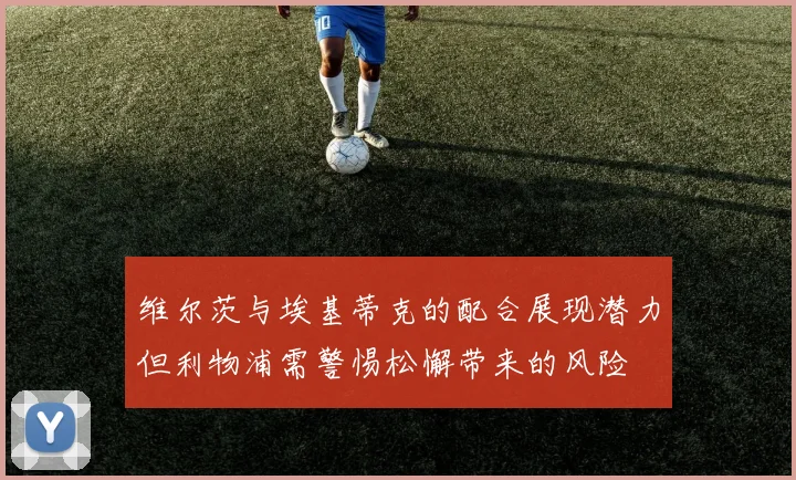 维尔茨与埃基蒂克的配合展现潜力但利物浦需警惕松懈带来的风险