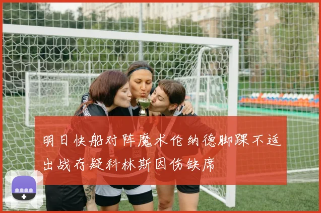 明日快船对阵魔术伦纳德脚踝不适出战存疑科林斯因伤缺席