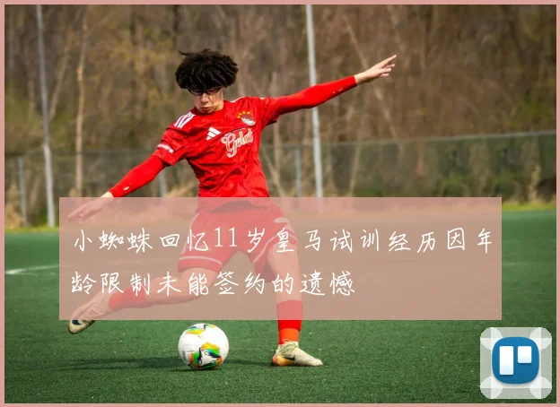 小蜘蛛回忆11岁皇马试训经历因年龄限制未能签约的遗憾