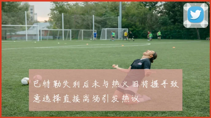 巴特勒失利后未与热火旧将握手致意选择直接离场引发热议