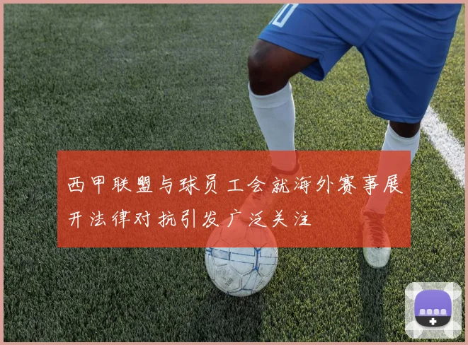 西甲联盟与球员工会就海外赛事展开法律对抗引发广泛关注