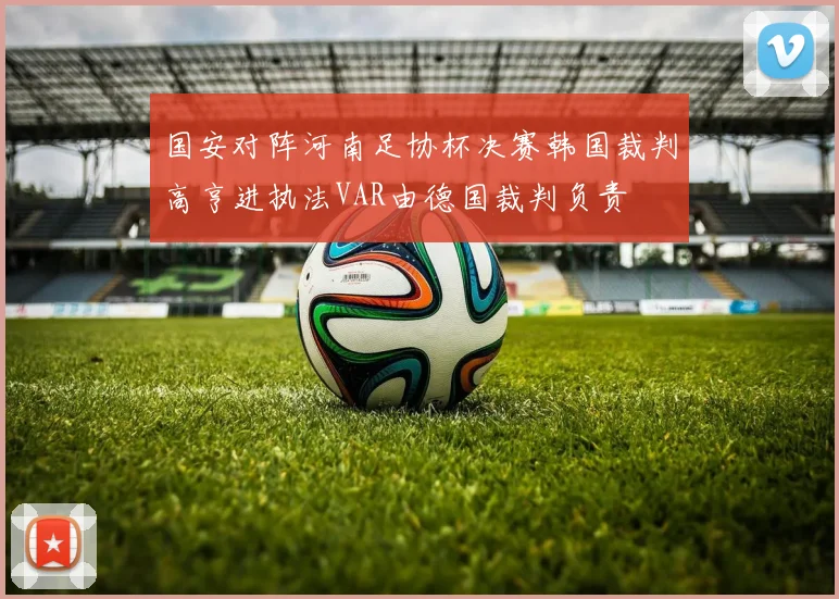 国安对阵河南足协杯决赛韩国裁判高亨进执法VAR由德国裁判负责