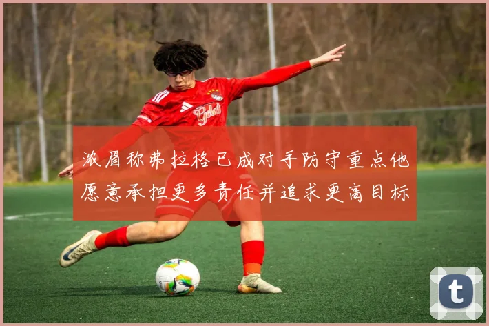 浓眉称弗拉格已成对手防守重点他愿意承担更多责任并追求更高目标