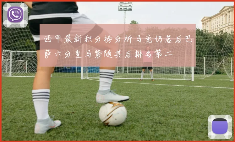 西甲最新积分榜分析马竞仍落后巴萨六分皇马紧随其后排名第二