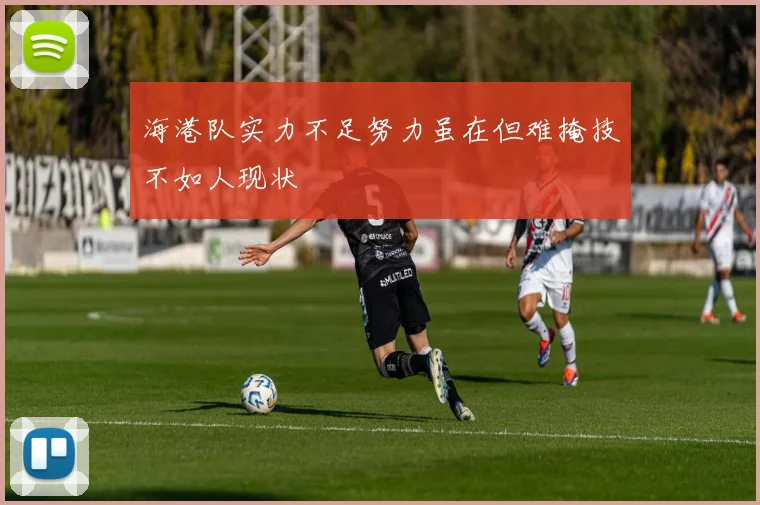 海港队实力不足努力虽在但难掩技不如人现状