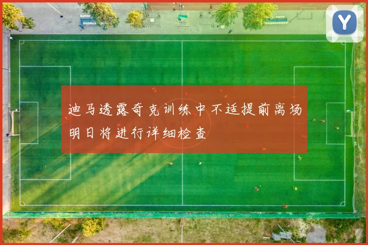 迪马透露奇克训练中不适提前离场明日将进行详细检查