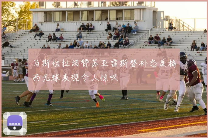马斯切拉诺赞苏亚雷斯替补态度梅西无球表现令人惊叹