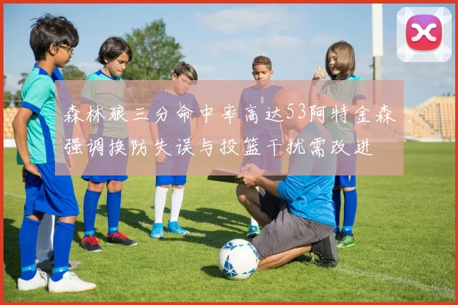 森林狼三分命中率高达53阿特金森强调换防失误与投篮干扰需改进