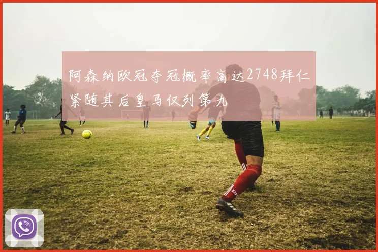 阿森纳欧冠夺冠概率高达2748拜仁紧随其后皇马仅列第九