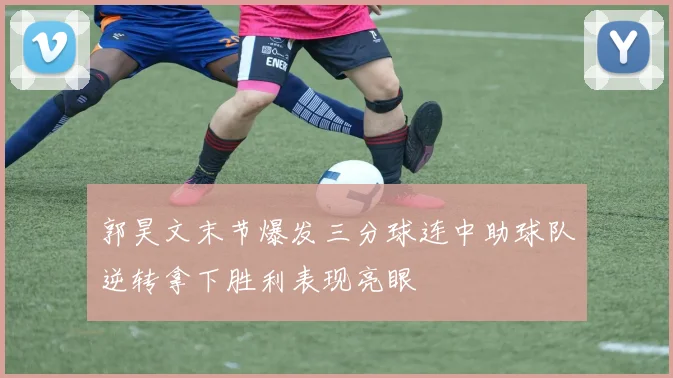 郭昊文末节爆发三分球连中助球队逆转拿下胜利表现亮眼