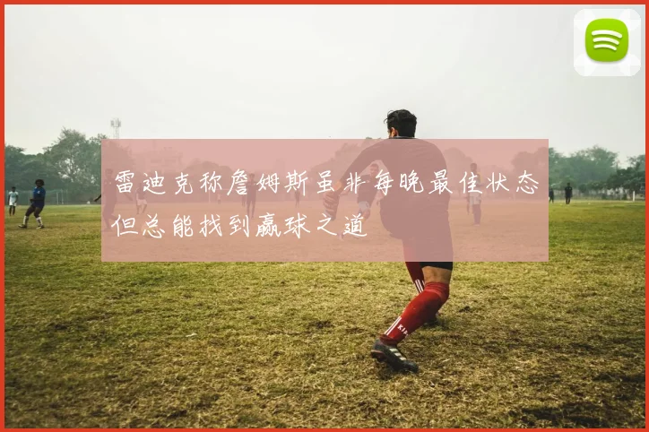 雷迪克称詹姆斯虽非每晚最佳状态但总能找到赢球之道